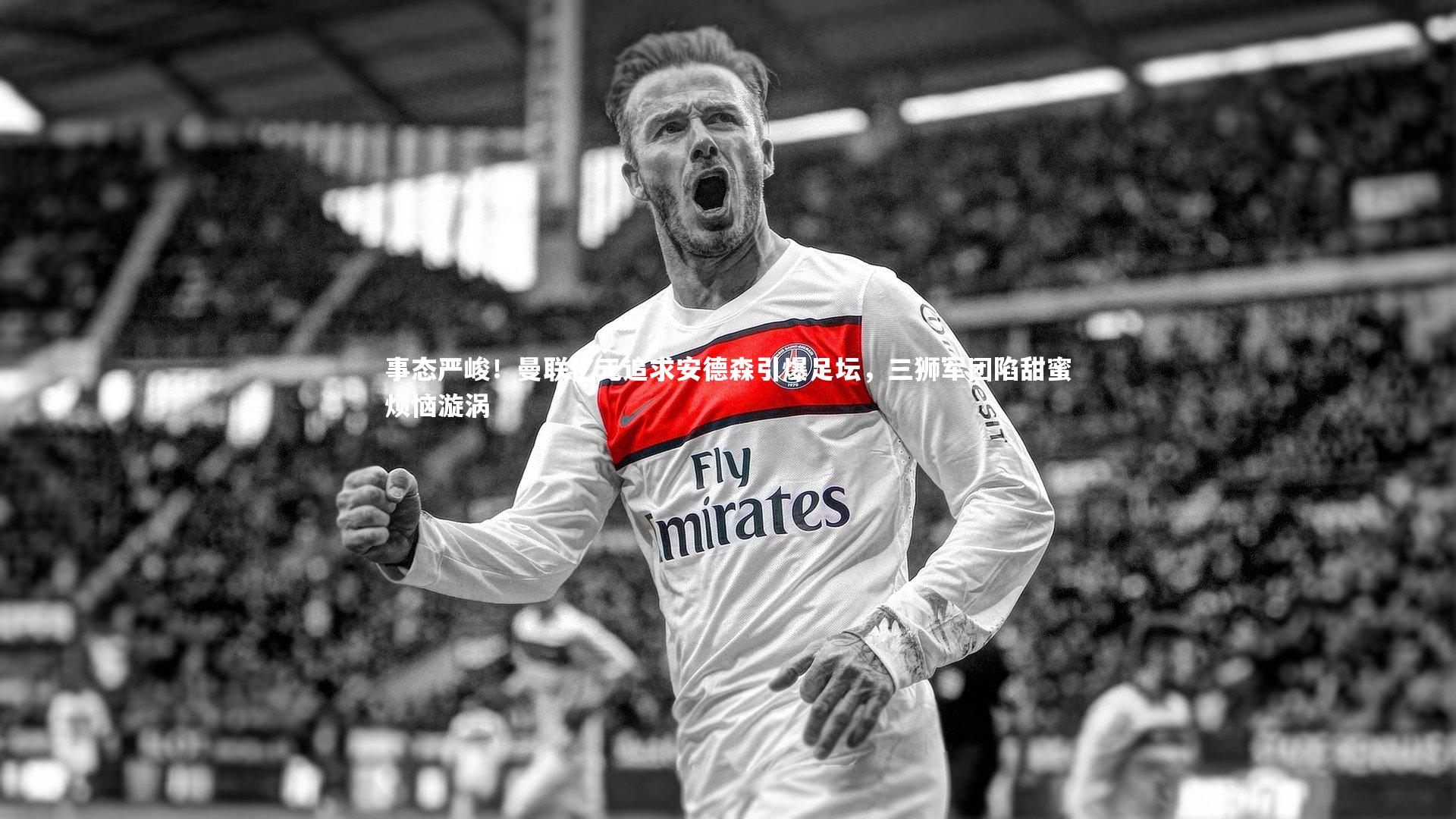 事态严峻！曼联亿元追求安德森引爆足坛，三狮军团陷甜蜜烦恼漩涡