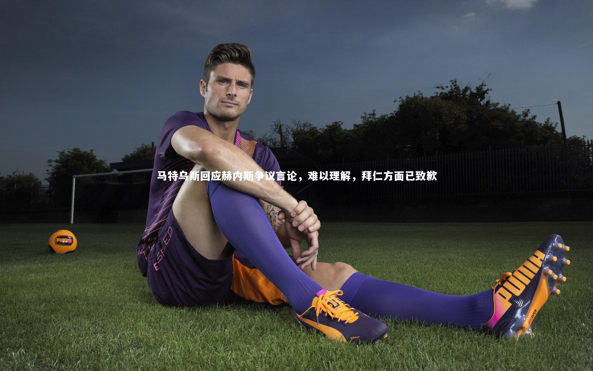 马特乌斯回应赫内斯争议言论,难以理解,拜仁方面已致歉