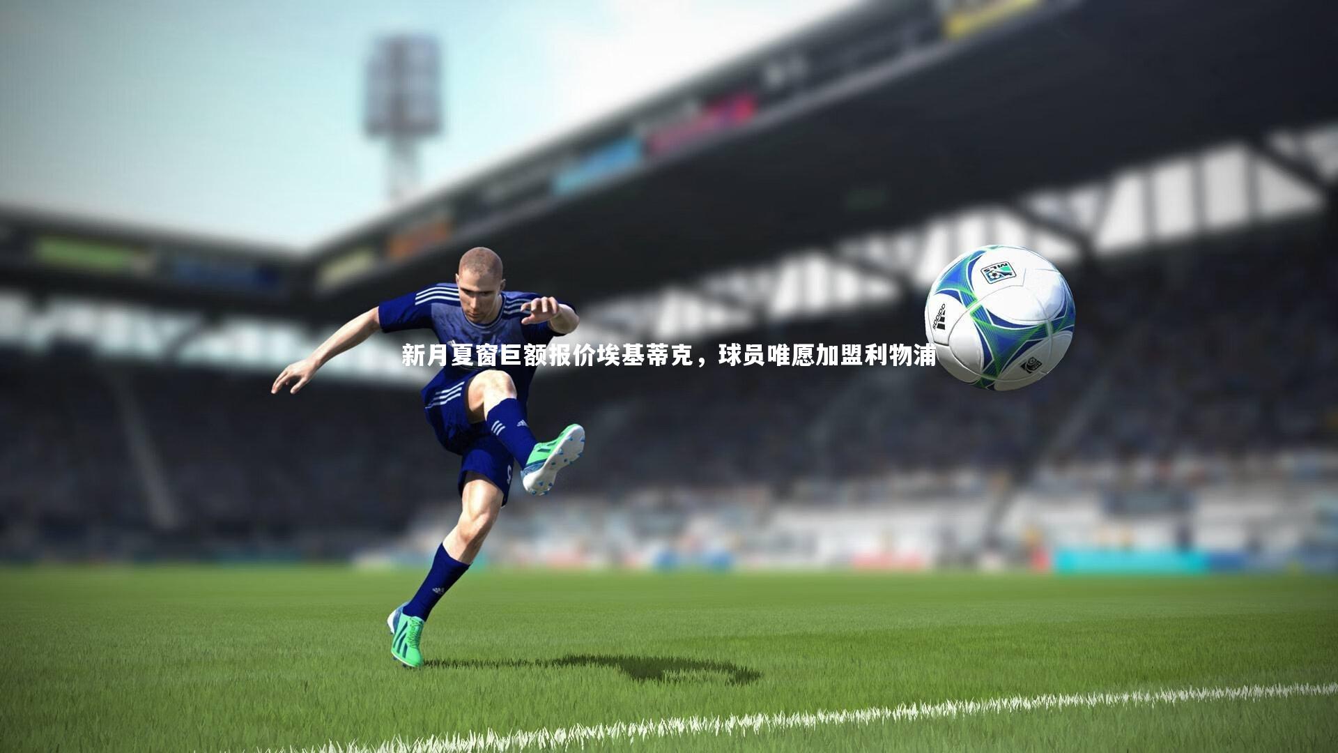 爱游戏官方入口_新月夏窗巨额报价埃基蒂克，球员唯愿加盟利物浦
